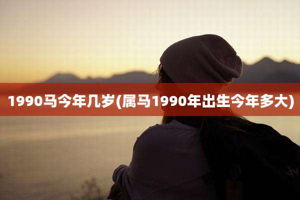 1990马今年几岁(属马1990年出生今年多大)