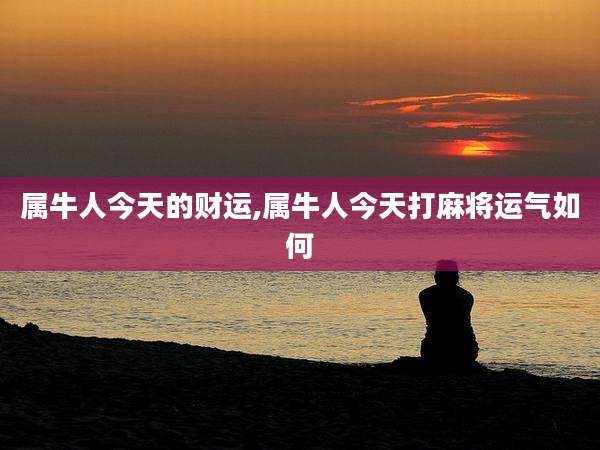 属牛人今天的财运,属牛人今天打麻将运气如何