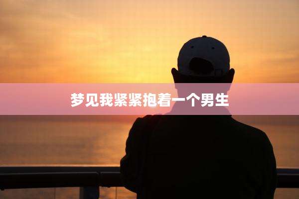 梦见我紧紧抱着一个男生