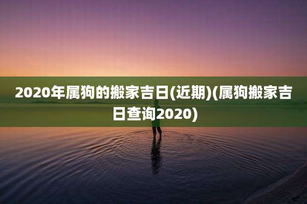 2020年属狗的搬家吉日(近期)(属狗搬家吉日查询2020)