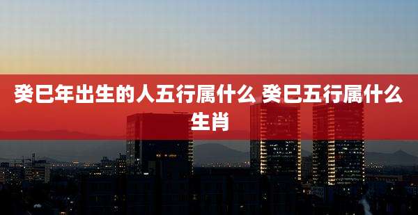 癸巳年出生的人五行属什么 癸巳五行属什么生肖
