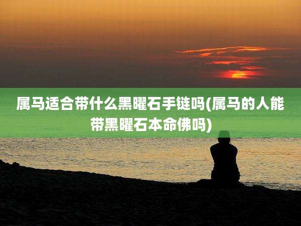 属马适合带什么黑曜石手链吗(属马的人能带黑曜石本命佛吗)
