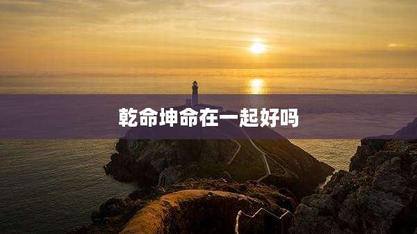 乾命坤命在一起好吗
