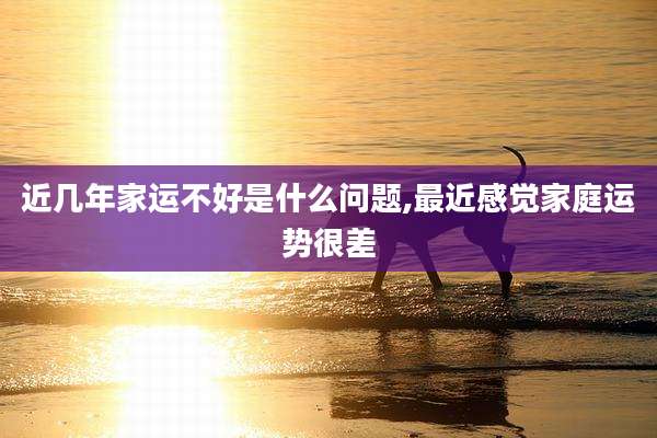 近几年家运不好是什么问题,最近感觉家庭运势很差