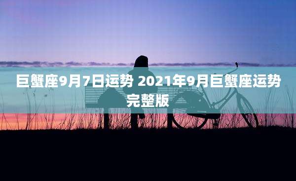 巨蟹座9月7日运势 2021年9月巨蟹座运势完整版