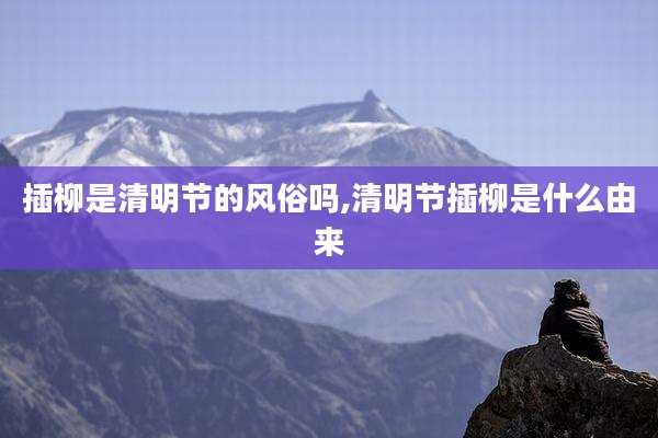 插柳是清明节的风俗吗,清明节插柳是什么由来