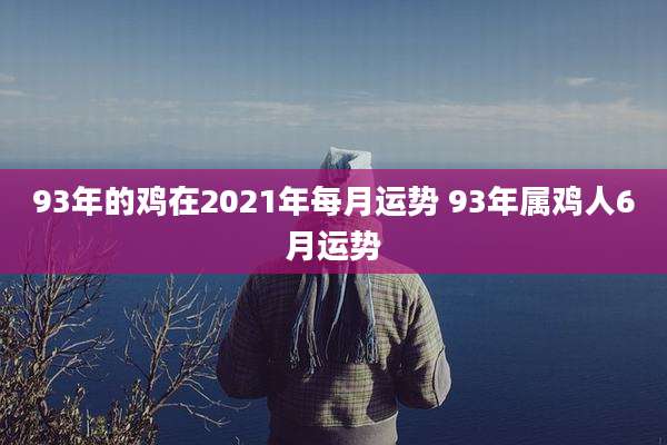 93年的鸡在2021年每月运势 93年属鸡人6月运势