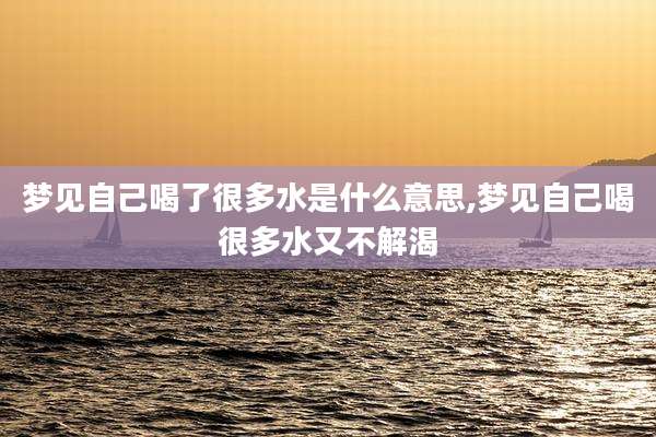 梦见自己喝了很多水是什么意思,梦见自己喝很多水又不解渴