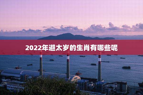 2022年避太岁的生肖有哪些呢
