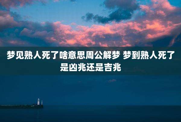 梦见熟人死了啥意思周公解梦 梦到熟人死了是凶兆还是吉兆