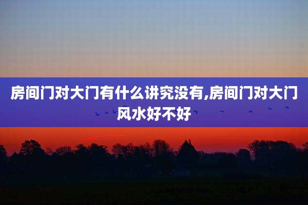 房间门对大门有什么讲究没有,房间门对大门风水好不好