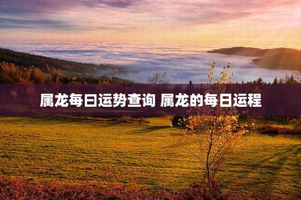 属龙每曰运势查询 属龙的每日运程