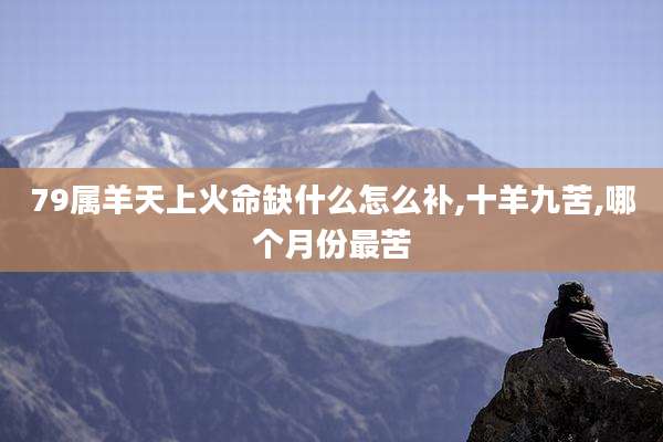 79属羊天上火命缺什么怎么补,十羊九苦,哪个月份最苦