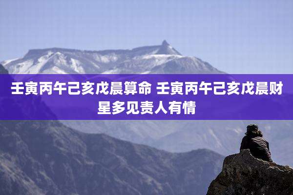 壬寅丙午己亥戊晨算命 壬寅丙午己亥戊晨财星多见责人有情