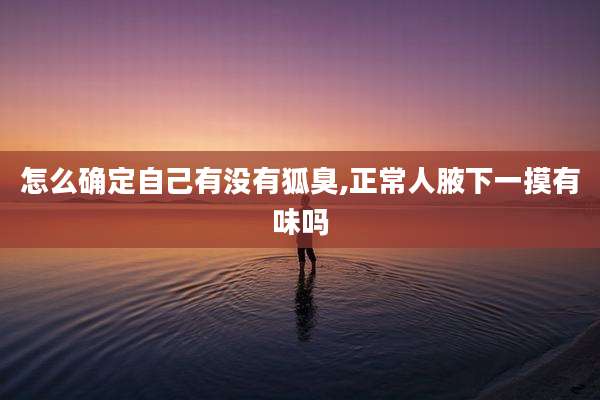 怎么确定自己有没有狐臭,正常人腋下一摸有味吗