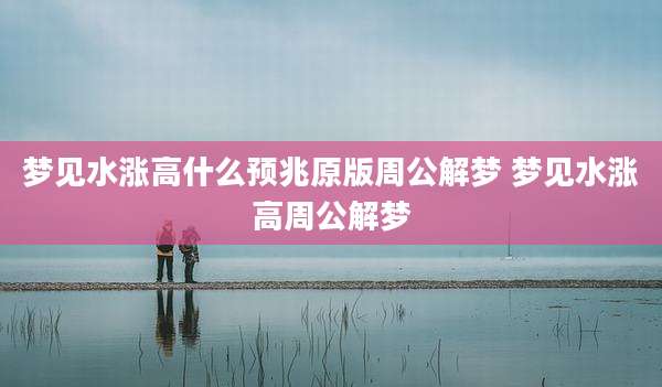 梦见水涨高什么预兆原版周公解梦 梦见水涨高周公解梦
