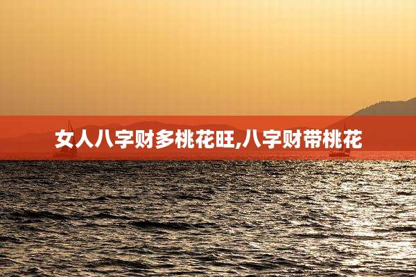 女人八字财多桃花旺,八字财带桃花