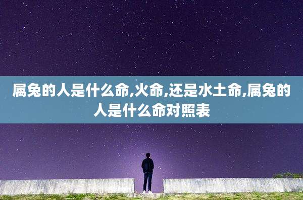 属兔的人是什么命,火命,还是水土命,属兔的人是什么命对照表