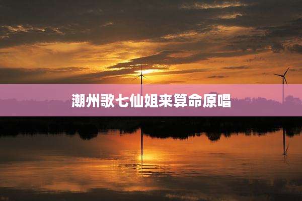 潮州歌七仙姐来算命原唱