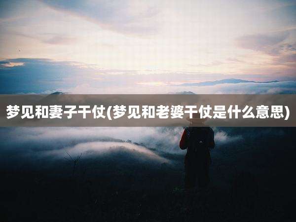 梦见和妻子干仗(梦见和老婆干仗是什么意思)