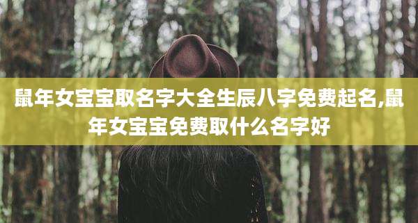 鼠年女宝宝取名字大全生辰八字免费起名,鼠年女宝宝免费取什么名字好