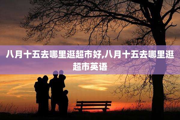 八月十五去哪里逛超市好,八月十五去哪里逛超市英语