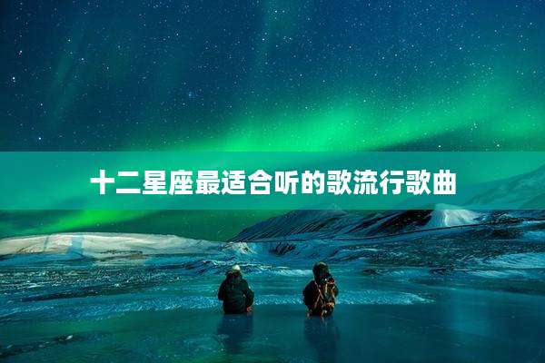 十二星座最适合听的歌流行歌曲