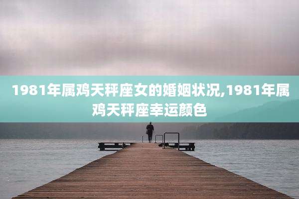 1981年属鸡天秤座女的婚姻状况,1981年属鸡天秤座幸运颜色