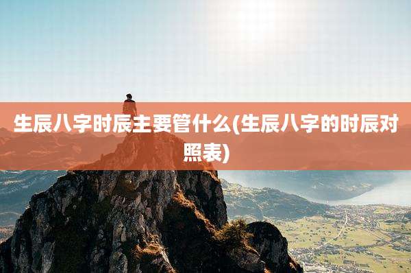 生辰八字时辰主要管什么(生辰八字的时辰对照表)