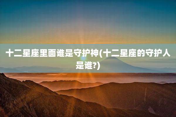 十二星座里面谁是守护神(十二星座的守护人是谁?)