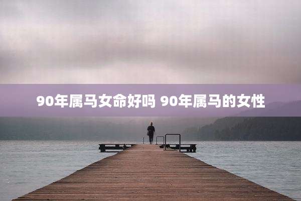 90年属马女命好吗 90年属马的女性
