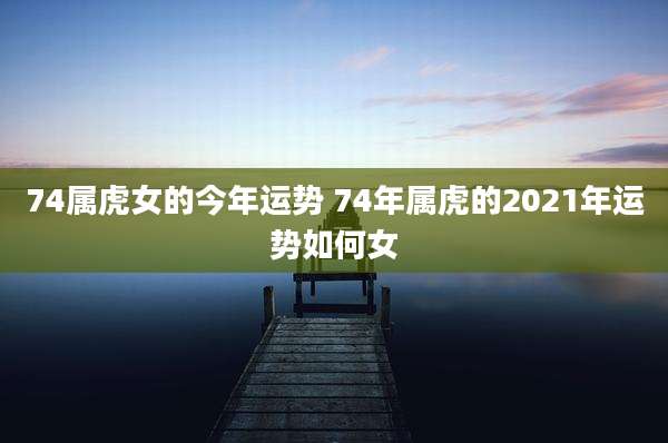 74属虎女的今年运势 74年属虎的2021年运势如何女
