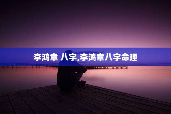 李鸿章 八字,李鸿章八字命理