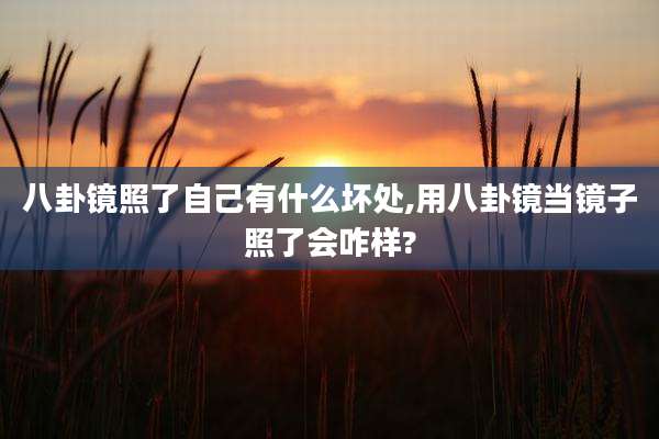 八卦镜照了自己有什么坏处,用八卦镜当镜子照了会咋样?