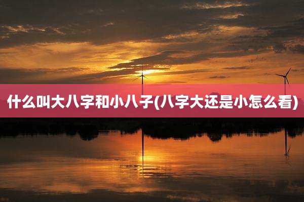 什么叫大八字和小八子(八字大还是小怎么看)