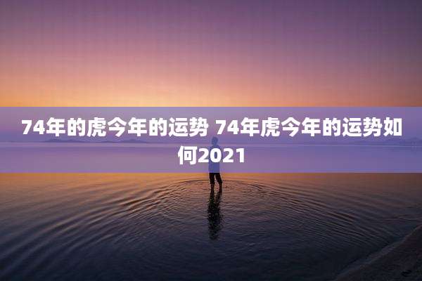 74年的虎今年的运势 74年虎今年的运势如何2021