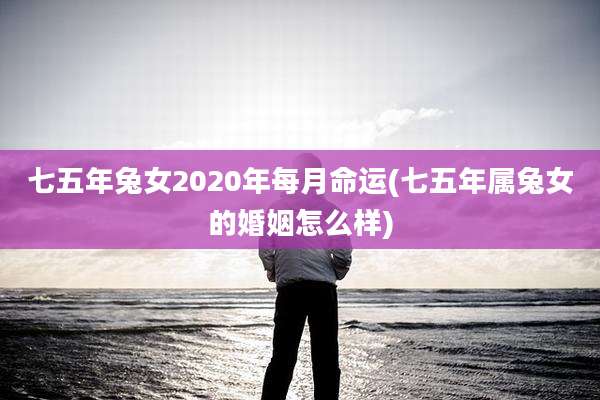七五年兔女2020年每月命运(七五年属兔女的婚姻怎么样)