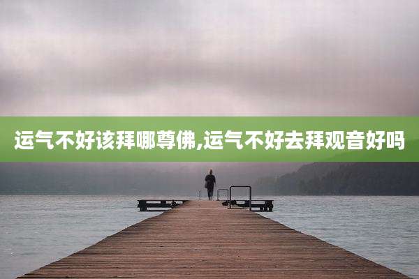 运气不好该拜哪尊佛,运气不好去拜观音好吗