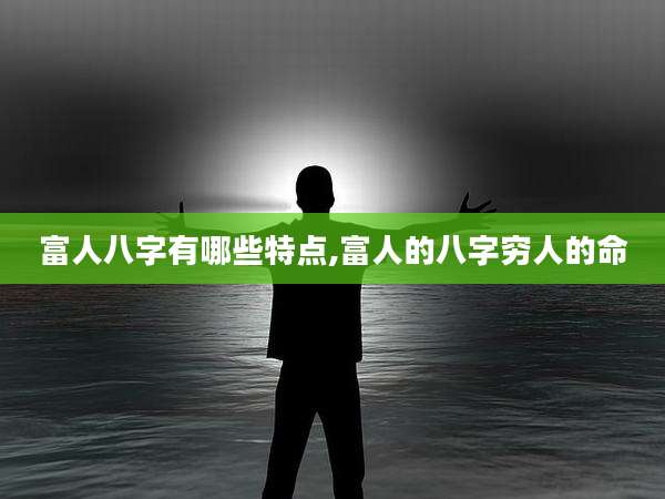 富人八字有哪些特点,富人的八字穷人的命