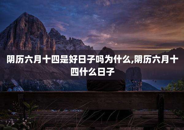 阴历六月十四是好日子吗为什么,阴历六月十四什么日子