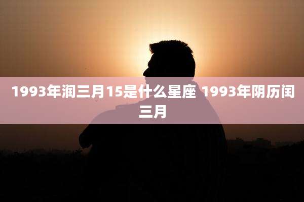 1993年润三月15是什么星座 1993年阴历闰三月