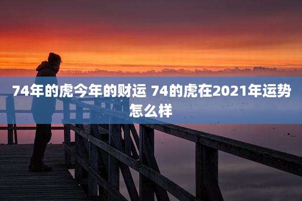74年的虎今年的财运 74的虎在2021年运势怎么样