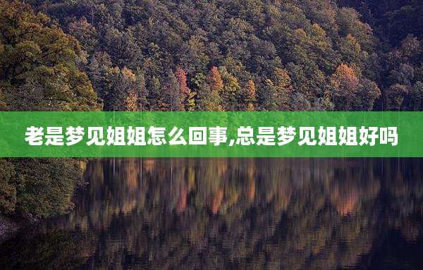 老是梦见姐姐怎么回事,总是梦见姐姐好吗