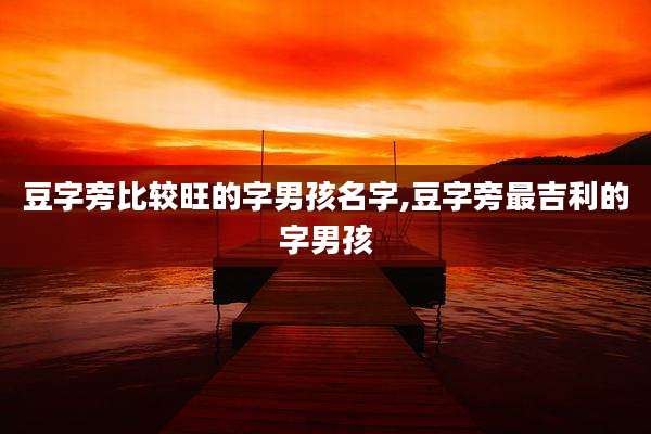 豆字旁比较旺的字男孩名字,豆字旁最吉利的字男孩