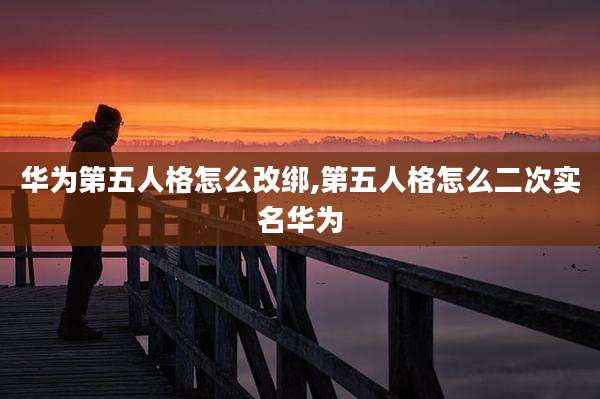 华为第五人格怎么改绑,第五人格怎么二次实名华为