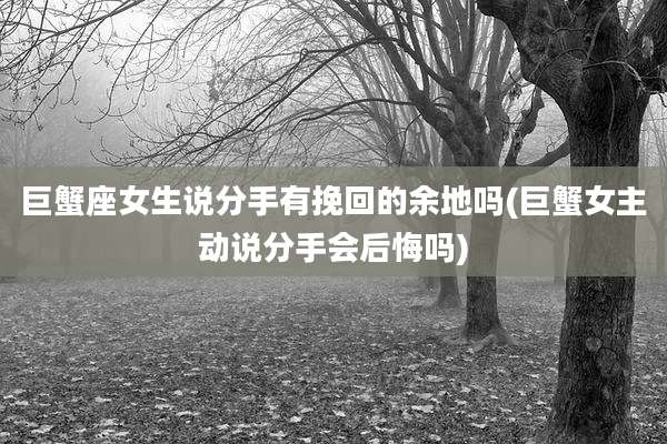 巨蟹座女生说分手有挽回的余地吗(巨蟹女主动说分手会后悔吗)