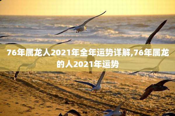 76年属龙人2021年全年运势详解,76年属龙的人2021年运势