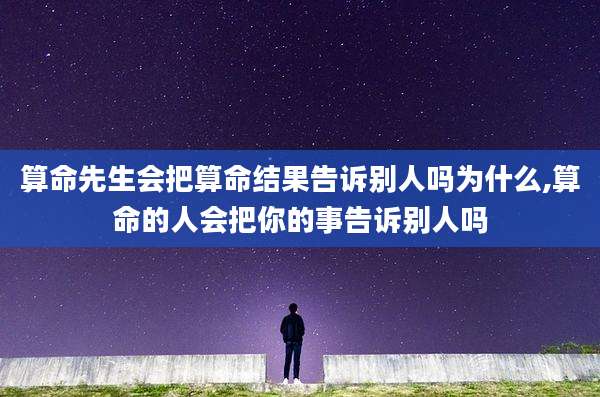算命先生会把算命结果告诉别人吗为什么,算命的人会把你的事告诉别人吗