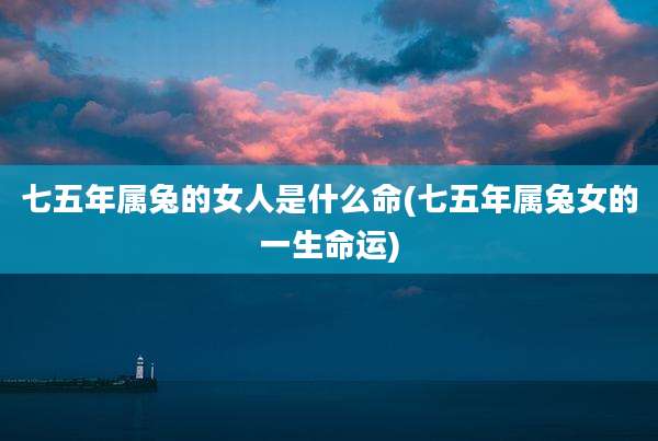 七五年属兔的女人是什么命(七五年属兔女的一生命运)