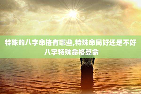 特殊的八字命格有哪些,特殊命局好还是不好 八字特殊命格算命